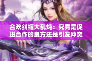 合欢纠缠大乱炖：究竟是促进合作的良方还是引发冲突的祸端