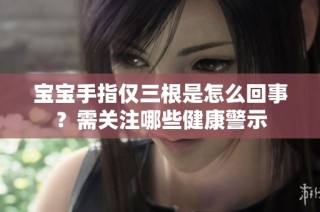 宝宝手指仅三根是怎么回事？需关注哪些健康警示