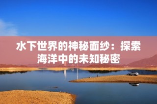 水下世界的神秘面纱：探索海洋中的未知秘密