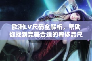 欧洲LV尺码全解析，帮助你找到完美合适的奢侈品尺寸