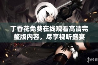 丁香花免费在线观看高清完整版内容，尽享视听盛宴