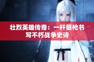 壮烈英雄传奇：一杆银枪书写不朽战争史诗