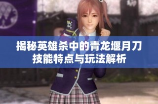 揭秘英雄杀中的青龙堰月刀技能特点与玩法解析