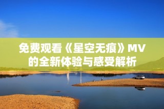 免费观看《星空无痕》MV的全新体验与感受解析