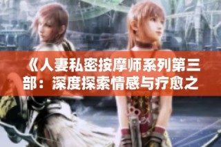 《人妻私密按摩师系列第三部：深度探索情感与疗愈之旅》