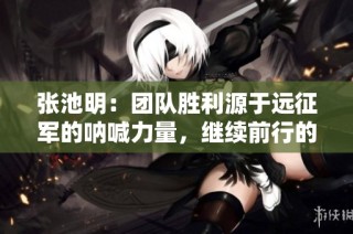 张池明：团队胜利源于远征军的呐喊力量，继续前行的动力