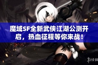 魔域SF全新武侠江湖公测开启，热血征程等你来战！