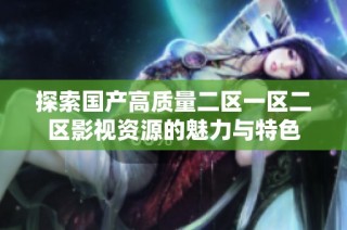 探索国产高质量二区一区二区影视资源的魅力与特色