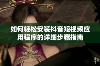 如何轻松安装抖音短视频应用程序的详细步骤指南