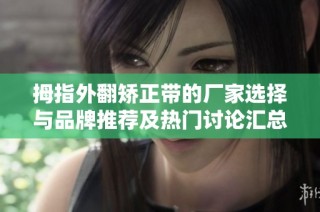 拇指外翻矫正带的厂家选择与品牌推荐及热门讨论汇总