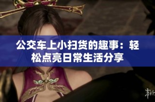 公交车上小扫货的趣事：轻松点亮日常生活分享