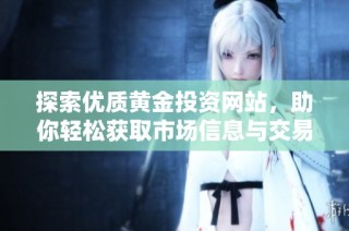 探索优质黄金投资网站，助你轻松获取市场信息与交易机会