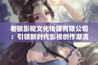 老狼影视文化传媒有限公司：引领新时代影视创作潮流