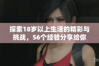 探索18岁以上生活的精彩与挑战，56个经验分享给你