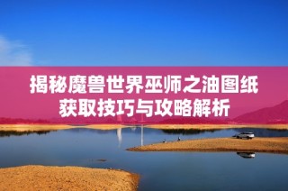 揭秘魔兽世界巫师之油图纸获取技巧与攻略解析