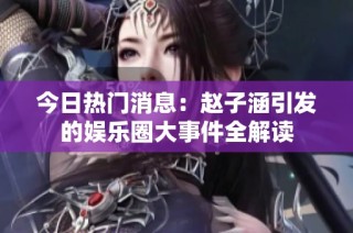 今日热门消息：赵子涵引发的娱乐圈大事件全解读