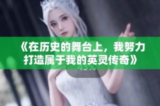 《在历史的舞台上，我努力打造属于我的英灵传奇》