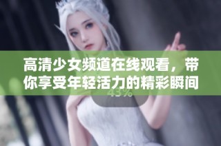 高清少女频道在线观看，带你享受年轻活力的精彩瞬间