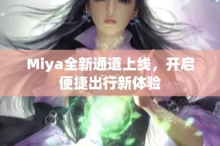 Miya全新通道上线，开启便捷出行新体验