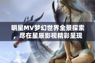 明星MV梦幻世界全景探索，尽在星辰影视精彩呈现