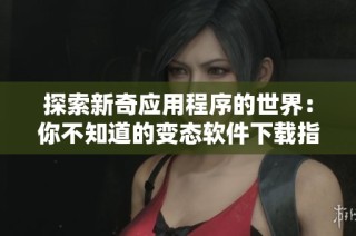 探索新奇应用程序的世界：你不知道的变态软件下载指南