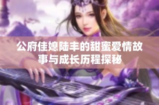 公府佳媳陆丰的甜蜜爱情故事与成长历程探秘