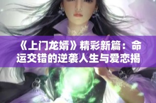 《上门龙婿》精彩新篇：命运交错的逆袭人生与爱恋揭秘