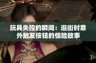 玩具失控的瞬间：逛街时意外触发按钮的惊险故事