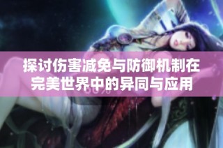 探讨伤害减免与防御机制在完美世界中的异同与应用