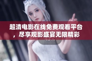 超清电影在线免费观看平台，尽享观影盛宴无限精彩