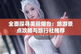 全面探寻美丽烟台：旅游景点攻略与旅行社推荐