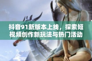 抖音91新版本上线，探索短视频创作新玩法与热门活动