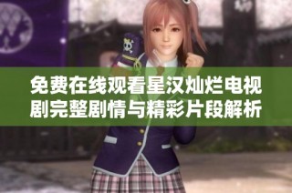 免费在线观看星汉灿烂电视剧完整剧情与精彩片段解析