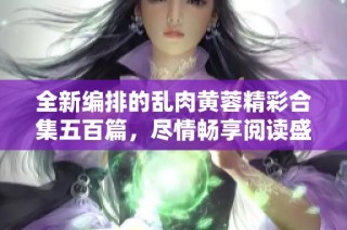 全新编排的乱肉黄蓉精彩合集五百篇，尽情畅享阅读盛宴