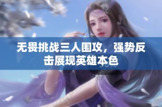 无畏挑战三人围攻，强势反击展现英雄本色
