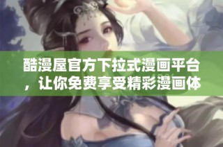 酷漫屋官方下拉式漫画平台，让你免费享受精彩漫画体验