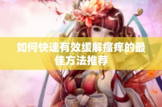 如何快速有效缓解瘙痒的最佳方法推荐