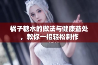 橘子糖水的做法与健康益处，教你一招轻松制作