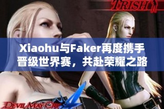 Xiaohu与Faker再度携手晋级世界赛，共赴荣耀之路