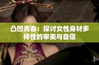凸凹青春：探讨女性身材多样性的审美与自信