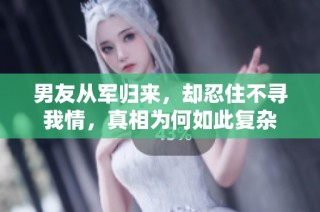 男友从军归来，却忍住不寻我情，真相为何如此复杂