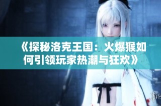 《探秘洛克王国：火爆猴如何引领玩家热潮与狂欢》