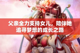 父亲全力支持女儿，陪伴她追寻梦想的成长之路