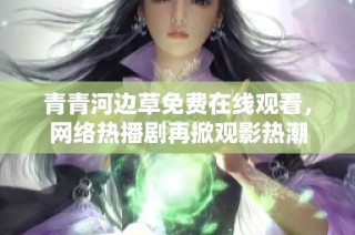 青青河边草免费在线观看，网络热播剧再掀观影热潮
