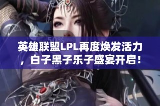 英雄联盟LPL再度焕发活力，白子黑子乐子盛宴开启！