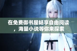 在免费御书屋畅享自由阅读，海量小说等你来探索