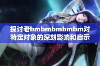 探讨老bmbmbmbmbm对特定对象的深刻影响和启示