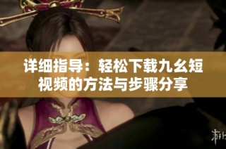详细指导：轻松下载九幺短视频的方法与步骤分享