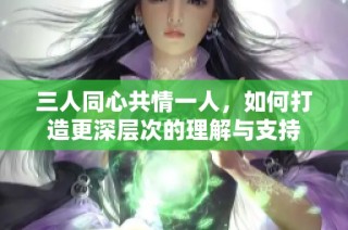 三人同心共情一人，如何打造更深层次的理解与支持