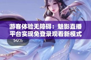 游客体验无障碍：魅影直播平台实现免登录观看新模式